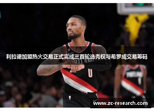 利拉德加盟热火交易正式完成三首轮选秀权与希罗成交易筹码