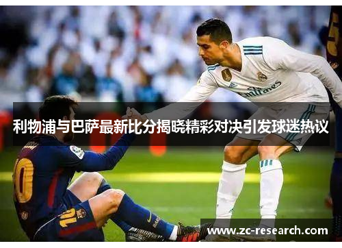 利物浦与巴萨最新比分揭晓精彩对决引发球迷热议