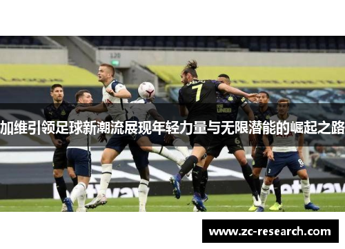 加维引领足球新潮流展现年轻力量与无限潜能的崛起之路