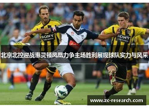 北京北控迎战惠灵顿凤凰力争主场胜利展现球队实力与风采