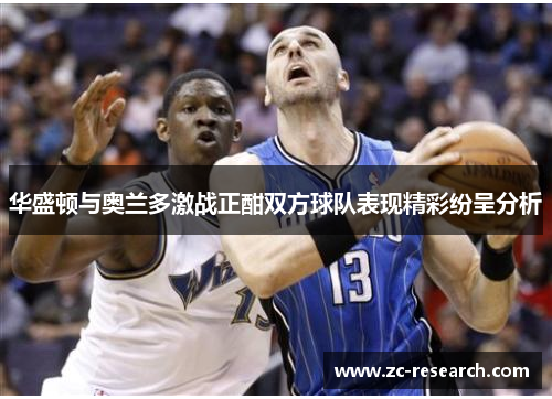 华盛顿与奥兰多激战正酣双方球队表现精彩纷呈分析