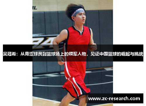 吴冠希：从青涩球员到篮球场上的领军人物，见证中国篮球的崛起与挑战