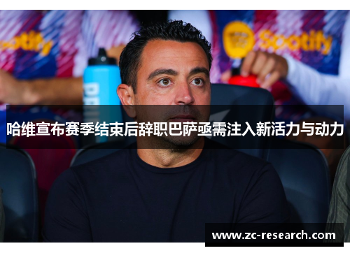 哈维宣布赛季结束后辞职巴萨亟需注入新活力与动力