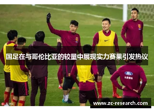 国足在与哥伦比亚的较量中展现实力赛果引发热议