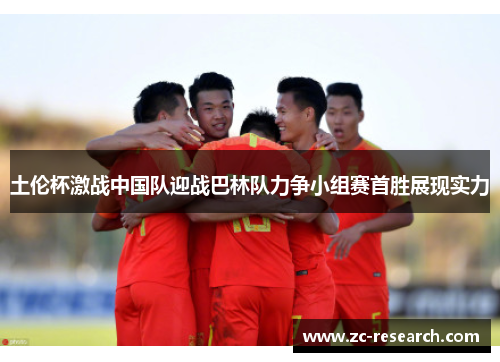土伦杯激战中国队迎战巴林队力争小组赛首胜展现实力