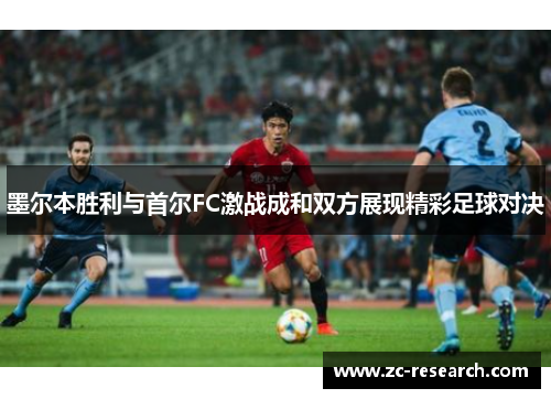 墨尔本胜利与首尔FC激战成和双方展现精彩足球对决