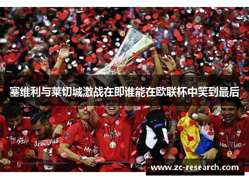 塞维利与莱切城激战在即谁能在欧联杯中笑到最后