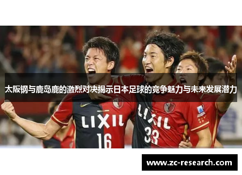 太阪钢与鹿岛鹿的激烈对决揭示日本足球的竞争魅力与未来发展潜力