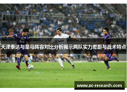 天津泰达与皇马阵容对比分析揭示两队实力差距与战术特点