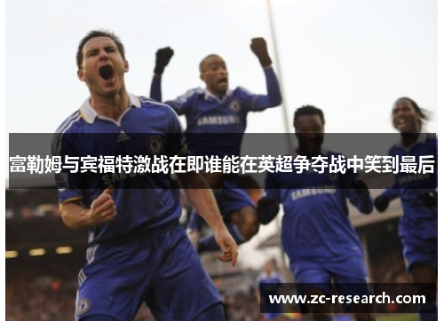 富勒姆与宾福特激战在即谁能在英超争夺战中笑到最后