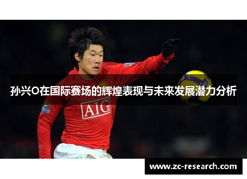 孙兴O在国际赛场的辉煌表现与未来发展潜力分析