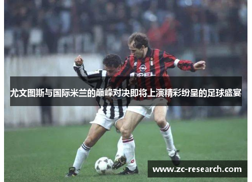 尤文图斯与国际米兰的巅峰对决即将上演精彩纷呈的足球盛宴