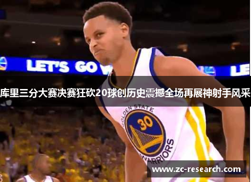 库里三分大赛决赛狂砍20球创历史震撼全场再展神射手风采