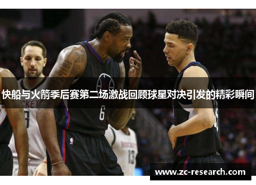 快船与火箭季后赛第二场激战回顾球星对决引发的精彩瞬间