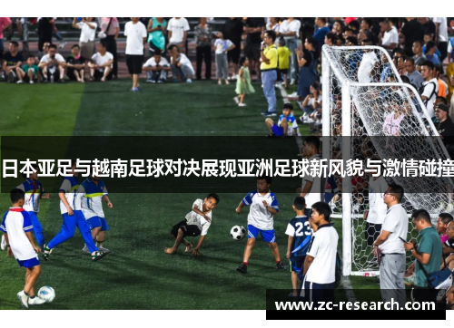 日本亚足与越南足球对决展现亚洲足球新风貌与激情碰撞